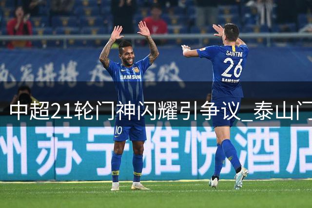 中超21轮门神闪耀引争议 泰山门将9扑救力斩海港