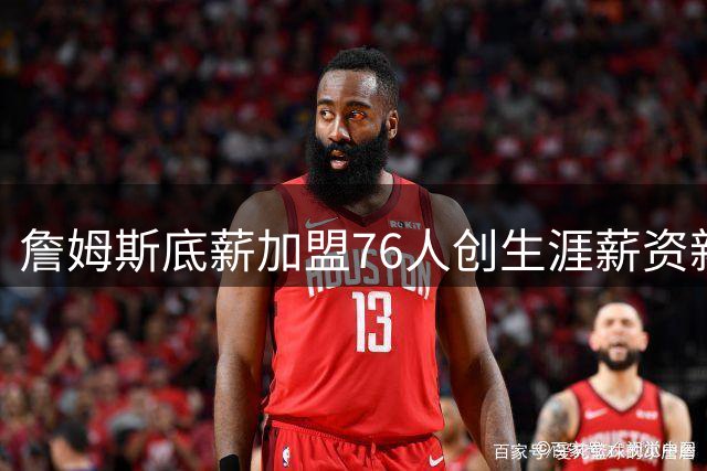 詹姆斯底薪加盟76人创生涯薪资新低 坦言不为金钱只为热爱